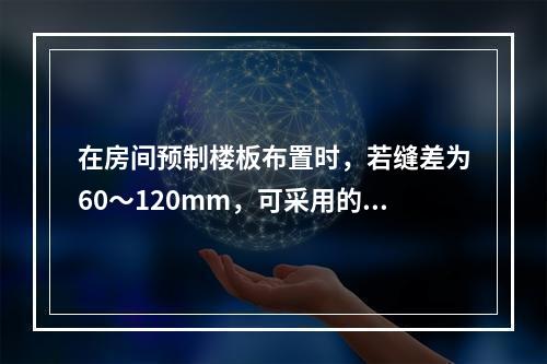 在房间预制楼板布置时，若缝差为60～120mm，可采用的措施