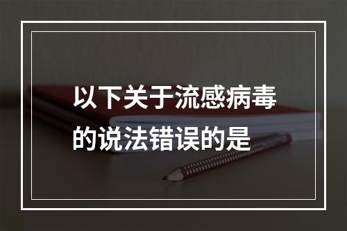 以下关于流感病毒的说法错误的是