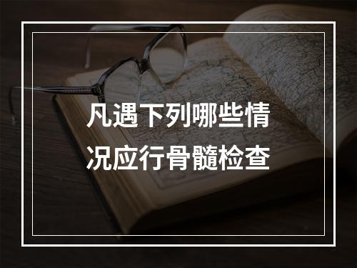 凡遇下列哪些情况应行骨髓检查