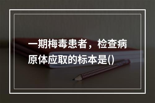 一期梅毒患者，检查病原体应取的标本是()