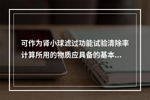 可作为肾小球滤过功能试验清除率计算所用的物质应具备的基本条件