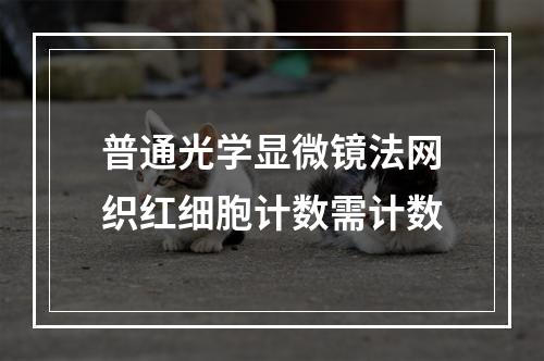 普通光学显微镜法网织红细胞计数需计数