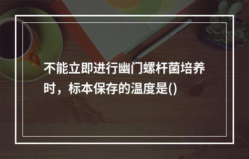 不能立即进行幽门螺杆菌培养时，标本保存的温度是()