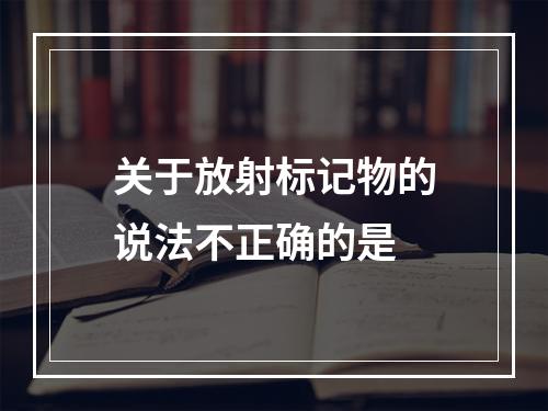 关于放射标记物的说法不正确的是