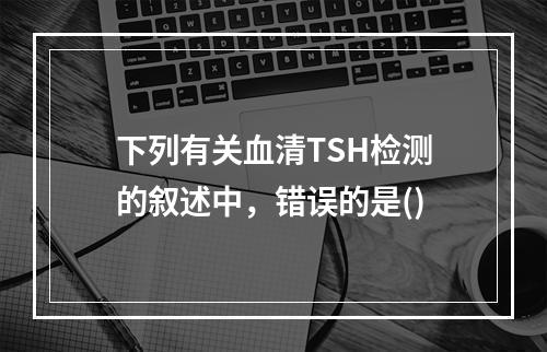 下列有关血清TSH检测的叙述中，错误的是()