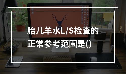 胎儿羊水L/S检查的正常参考范围是()