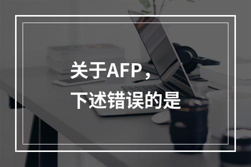 关于AFP，下述错误的是