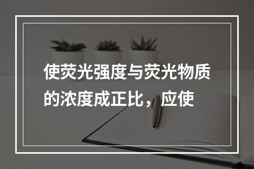 使荧光强度与荧光物质的浓度成正比，应使