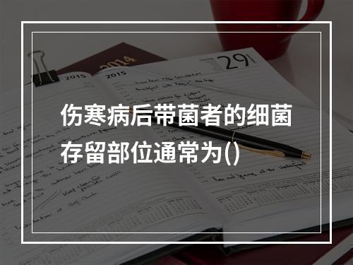 伤寒病后带菌者的细菌存留部位通常为()