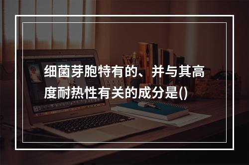 细菌芽胞特有的、并与其高度耐热性有关的成分是()