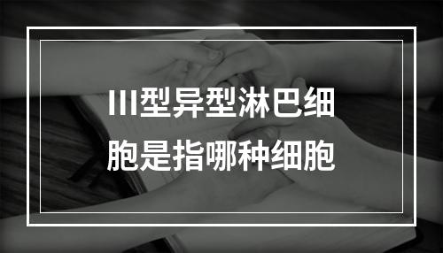 Ⅲ型异型淋巴细胞是指哪种细胞