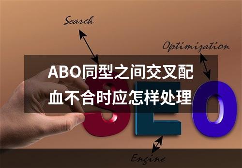 ABO同型之间交叉配血不合时应怎样处理