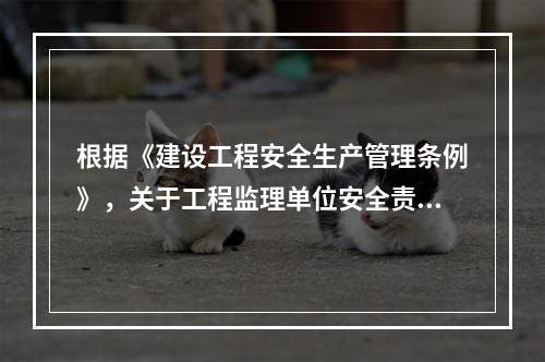 根据《建设工程安全生产管理条例》，关于工程监理单位安全责任的