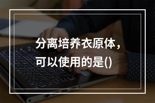 分离培养衣原体，可以使用的是()