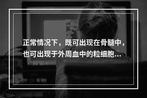 正常情况下，既可出现在骨髓中，也可出现于外周血中的粒细胞是