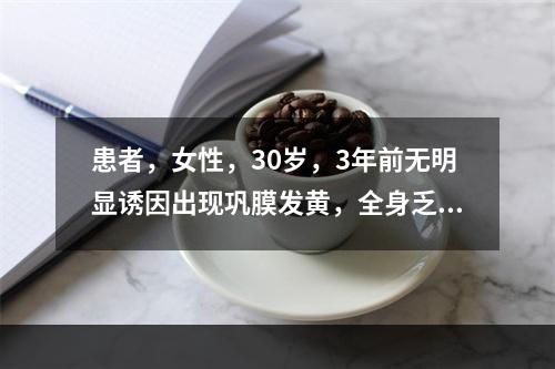 患者，女性，30岁，3年前无明显诱因出现巩膜发黄，全身乏力，