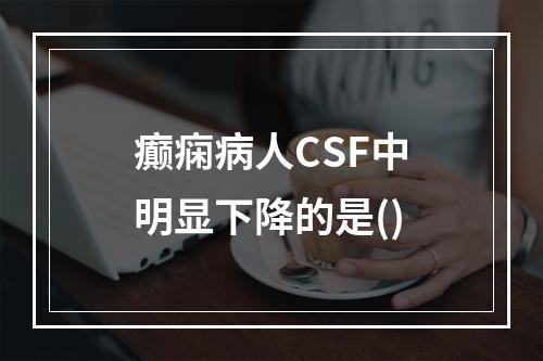 癫痫病人CSF中明显下降的是()