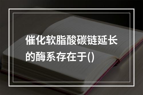 催化软脂酸碳链延长的酶系存在于()