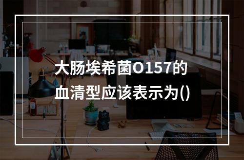 大肠埃希菌O157的血清型应该表示为()