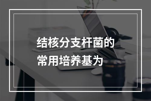 结核分支杆菌的常用培养基为