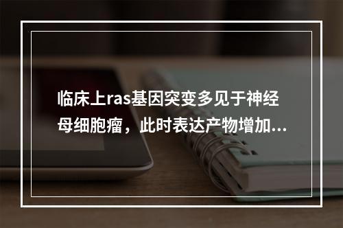 临床上ras基因突变多见于神经母细胞瘤，此时表达产物增加的是