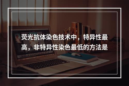 荧光抗体染色技术中，特异性最高，非特异性染色最低的方法是