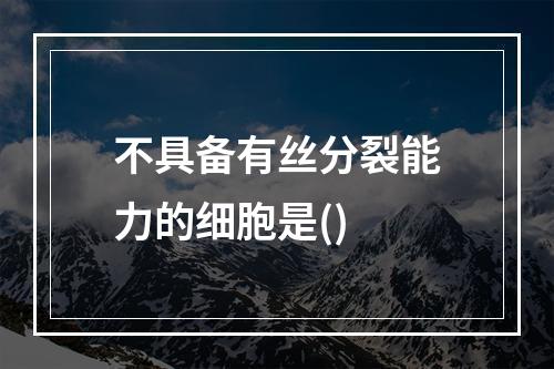 不具备有丝分裂能力的细胞是()