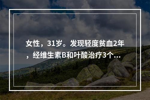 女性，31岁。发现轻度贫血2年，经维生素B和叶酸治疗3个月无