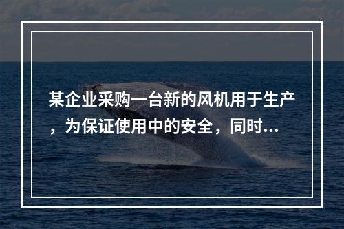 某企业采购一台新的风机用于生产，为保证使用中的安全，同时采购