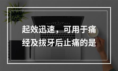 起效迅速，可用于痛经及拔牙后止痛的是