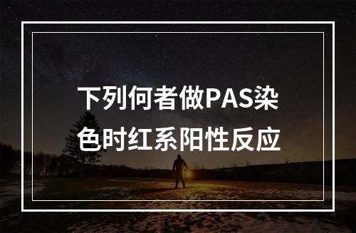 下列何者做PAS染色时红系阳性反应