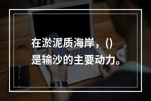 在淤泥质海岸，()是输沙的主要动力。