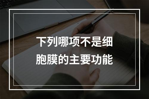 下列哪项不是细胞膜的主要功能