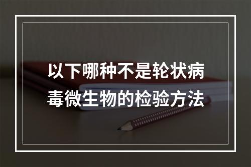 以下哪种不是轮状病毒微生物的检验方法