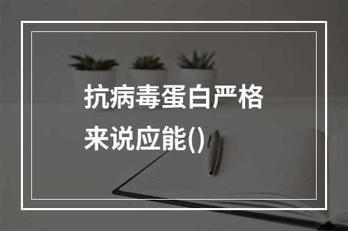 抗病毒蛋白严格来说应能()