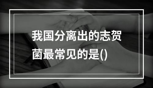 我国分离出的志贺菌最常见的是()