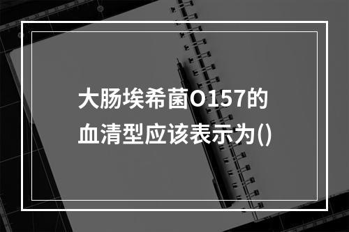 大肠埃希菌O157的血清型应该表示为()