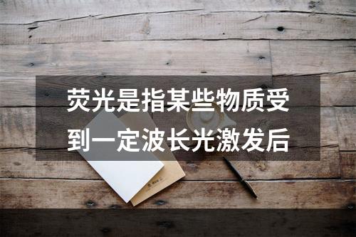 荧光是指某些物质受到一定波长光激发后