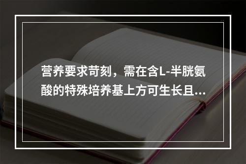 营养要求苛刻，需在含L-半胱氨酸的特殊培养基上方可生长且生长