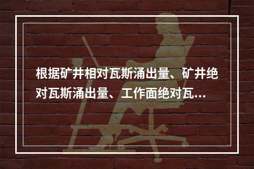 根据矿井相对瓦斯涌出量、矿井绝对瓦斯涌出量、工作面绝对瓦斯涌