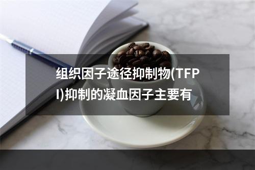 组织因子途径抑制物(TFPI)抑制的凝血因子主要有