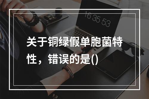 关于铜绿假单胞菌特性，错误的是()