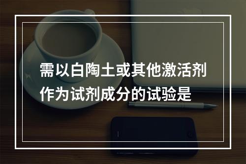 需以白陶土或其他激活剂作为试剂成分的试验是