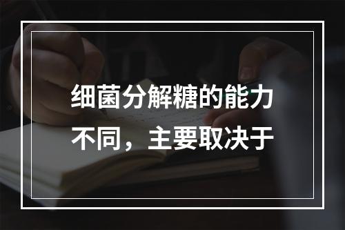 细菌分解糖的能力不同，主要取决于