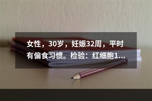 女性，30岁，妊娠32周，平时有偏食习惯。检验：红细胞1.6