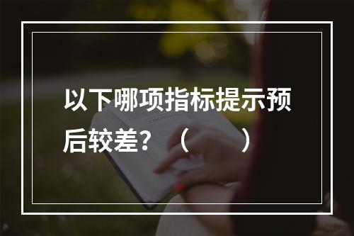 以下哪项指标提示预后较差？（　　）