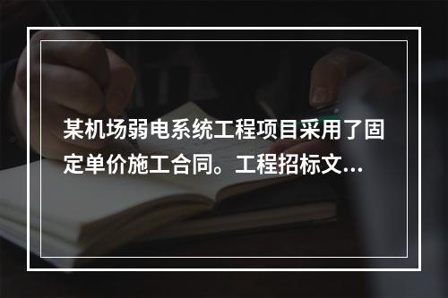 某机场弱电系统工程项目采用了固定单价施工合同。工程招标文件参