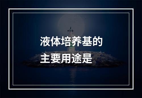 液体培养基的主要用途是