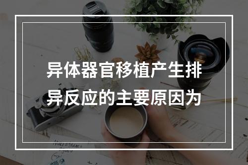 异体器官移植产生排异反应的主要原因为