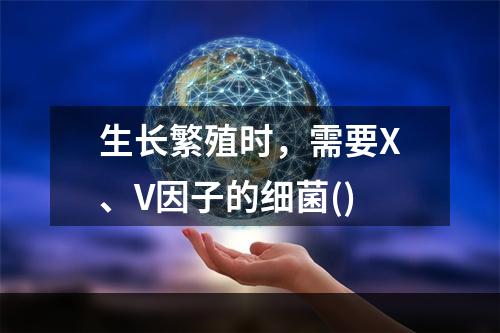 生长繁殖时，需要X、V因子的细菌()